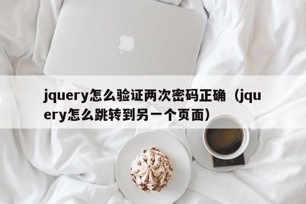 jquery怎么验证两次密码正确(jquery怎么跳转到另一个页面)