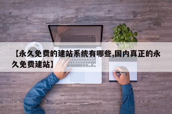 【永久免费的建站系统有哪些,国内真正的永久免费建站】