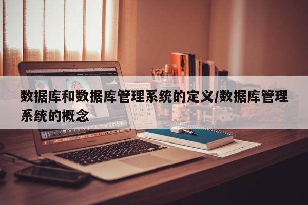 数据库和数据库管理系统的定义/数据库管理系统的概念