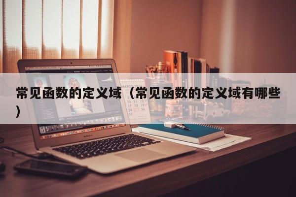 常见函数的定义域(常见函数的定义域有哪些)