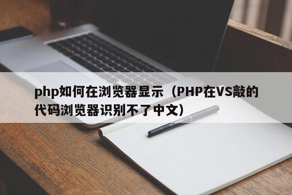 php如何在浏览器显示(PHP在VS敲的代码浏览器识别不了中文)
