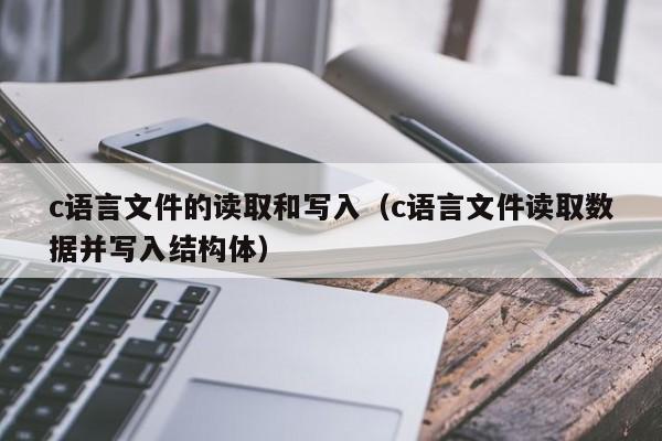 c语言文件的读取和写入(c语言文件读取数据并写入结构体)