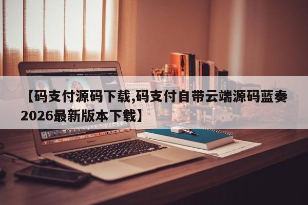 【码支付源码下载,码支付自带云端源码蓝奏2026最新版本下载】