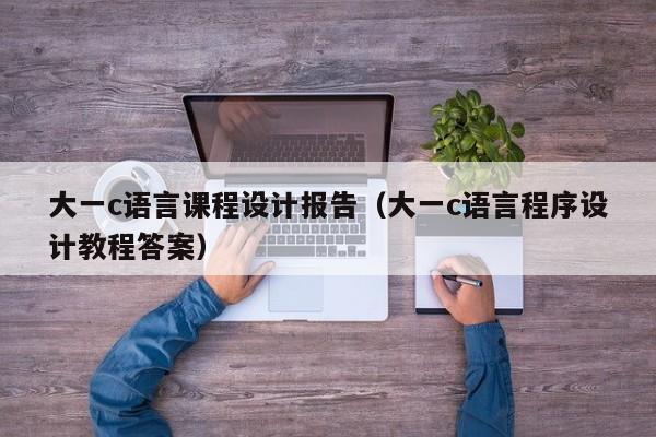 大一c语言课程设计报告(大一c语言程序设计教程答案)