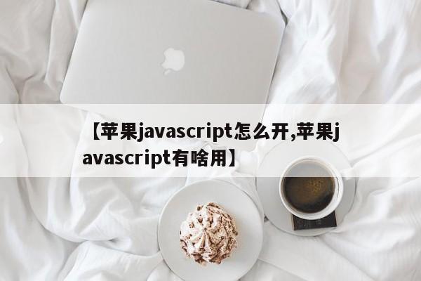 【苹果javascript怎么开,苹果javascript有啥用】
