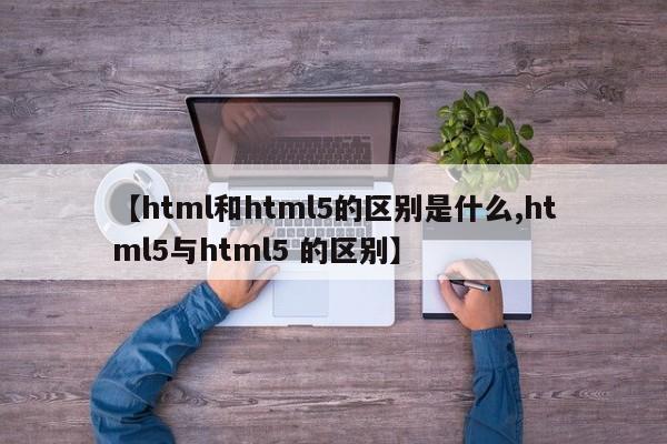 【html和html5的区别是什么,html5与html5 的区别】