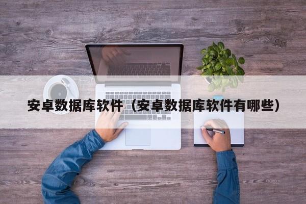 安卓数据库软件(安卓数据库软件有哪些)
