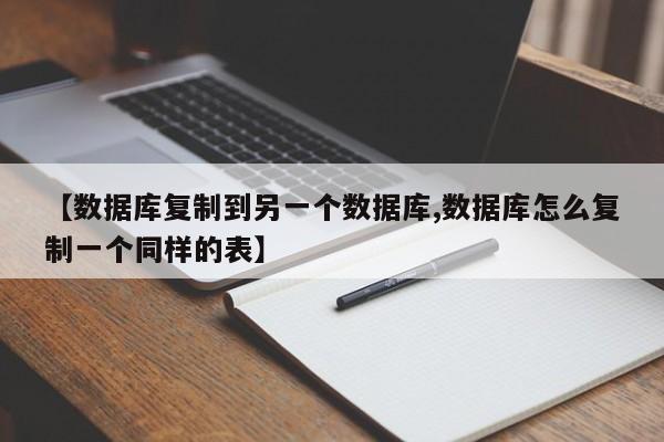【数据库复制到另一个数据库,数据库怎么复制一个同样的表】