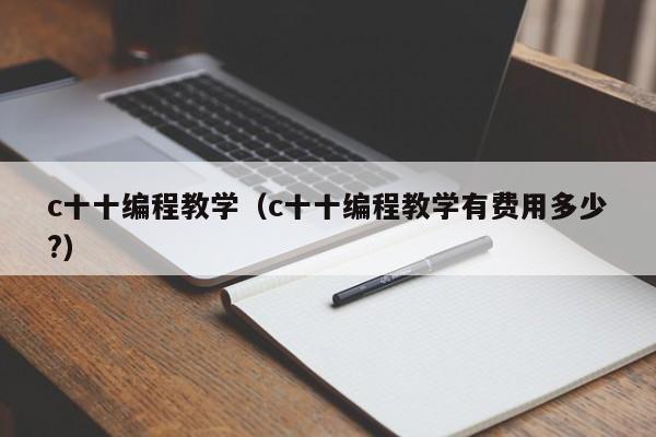 c十十编程教学(c十十编程教学有费用多少?)