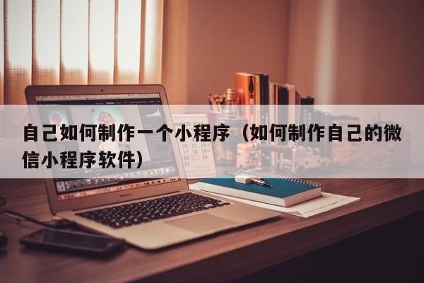 自己如何制作一个小程序(如何制作自己的微信小程序软件)