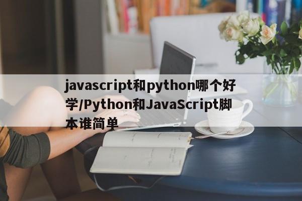 javascript和python哪个好学/Python和JavaScript脚本谁简单