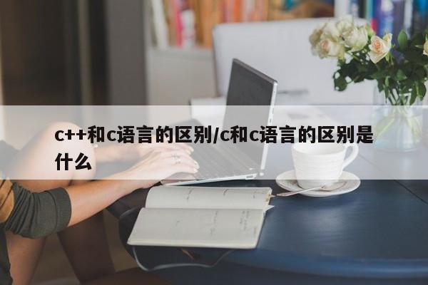 c++和c语言的区别/c和c语言的区别是什么