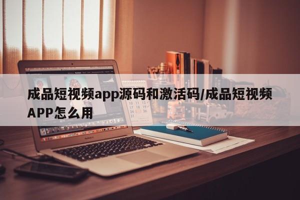 成品短视频app源码和激活码/成品短视频APP怎么用