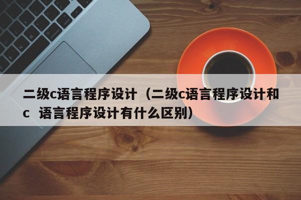 二级c语言程序设计(二级c语言程序设计和c 语言程序设计有什么区别)