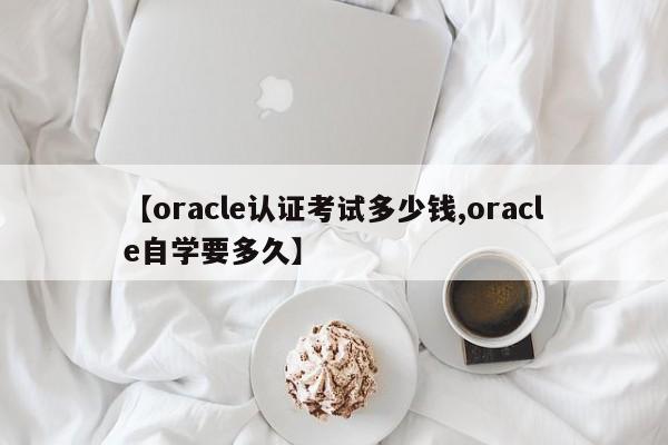 【oracle认证考试多少钱,oracle自学要多久】