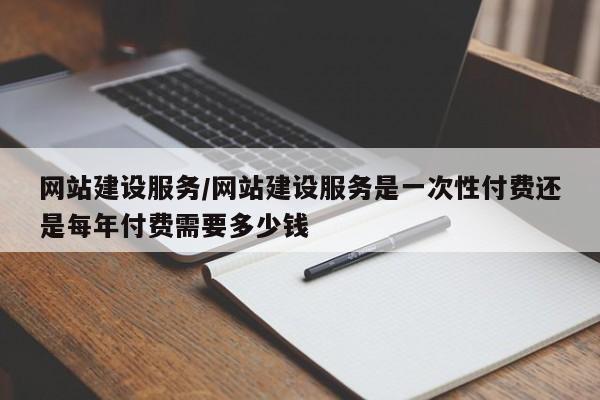 网站建设服务/网站建设服务是一次性付费还是每年付费需要多少钱