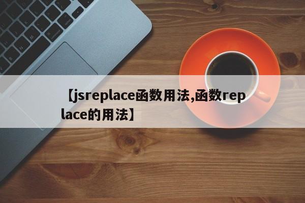 【jsreplace函数用法,函数replace的用法】