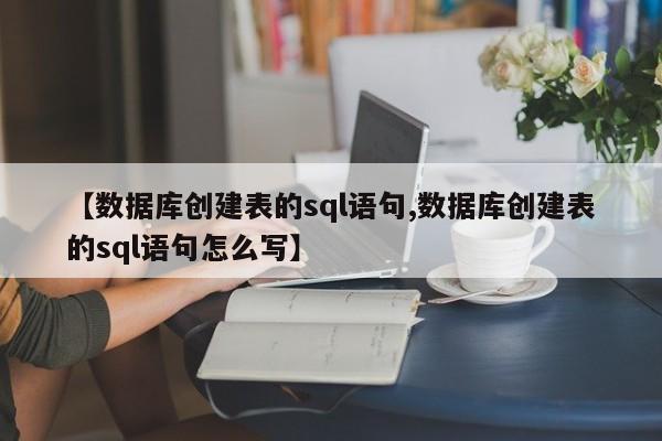 【数据库创建表的sql语句,数据库创建表的sql语句怎么写】