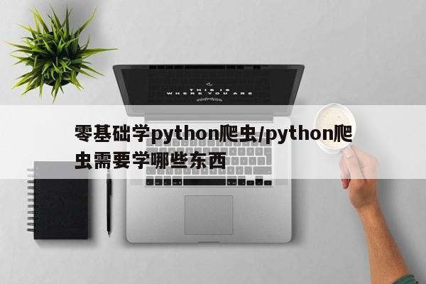 零基础学python爬虫/python爬虫需要学哪些东西