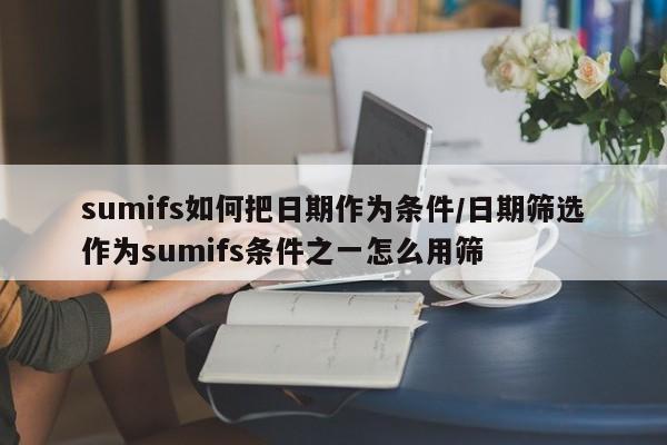 sumifs如何把日期作为条件/日期筛选作为sumifs条件之一怎么用筛