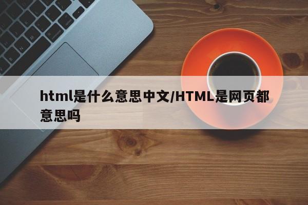 html是什么意思中文/HTML是网页都意思吗