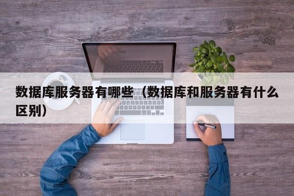 数据库服务器有哪些(数据库和服务器有什么区别)