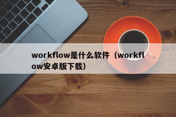 workflow是什么软件(workflow安卓版下载)