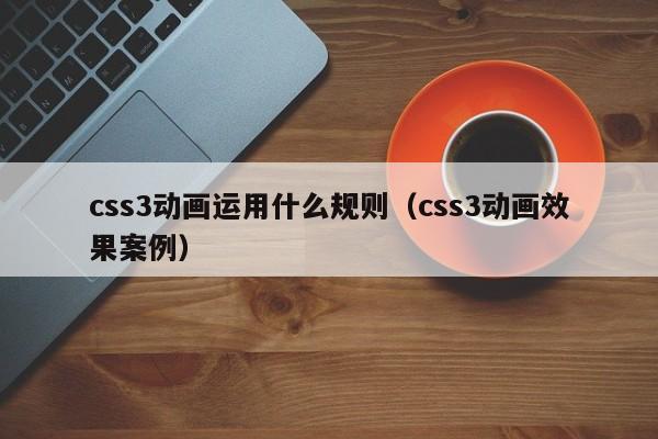 css3动画运用什么规则(css3动画效果案例)