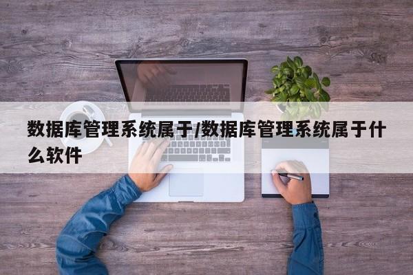 数据库管理系统属于/数据库管理系统属于什么软件