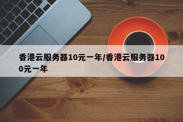 香港云服务器10元一年/香港云服务器100元一年
