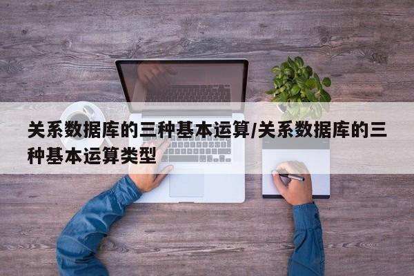 关系数据库的三种基本运算/关系数据库的三种基本运算类型