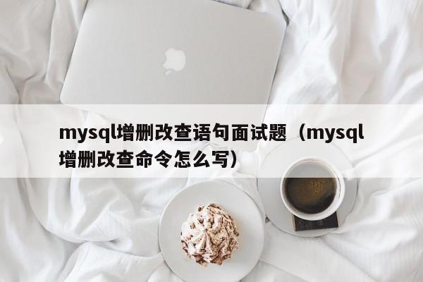 mysql增删改查语句面试题(mysql增删改查命令怎么写)