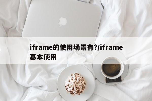 iframe的使用场景有?/iframe基本使用