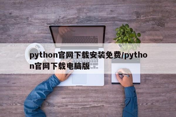 python官网下载安装免费/python官网下载电脑版