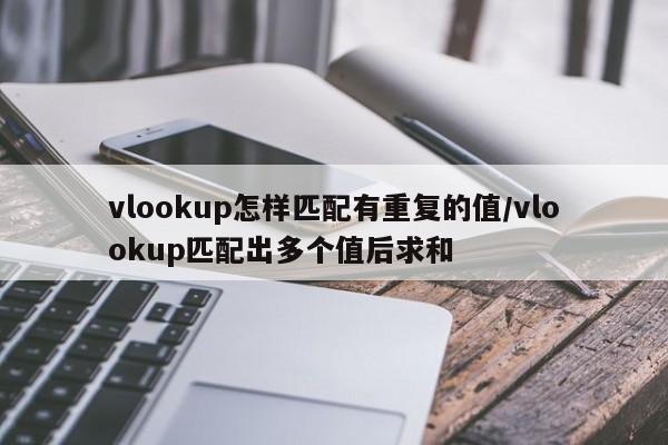 vlookup怎样匹配有重复的值/vlookup匹配出多个值后求和