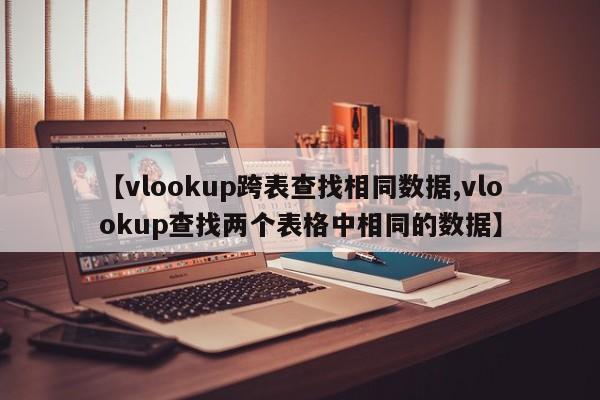 【vlookup跨表查找相同数据,vlookup查找两个表格中相同的数据】