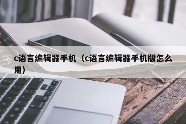 c语言编辑器手机(c语言编辑器手机版怎么用)
