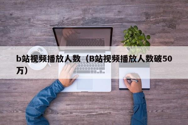 b站视频播放人数(B站视频播放人数破50万)