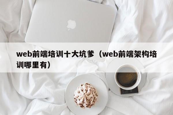 web前端培训十大坑爹(web前端架构培训哪里有)