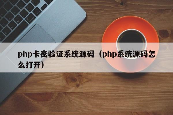 php卡密验证系统源码(php系统源码怎么打开)