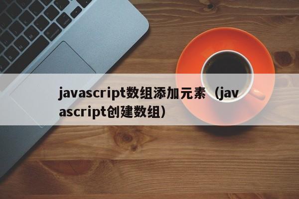 javascript数组添加元素(javascript创建数组)