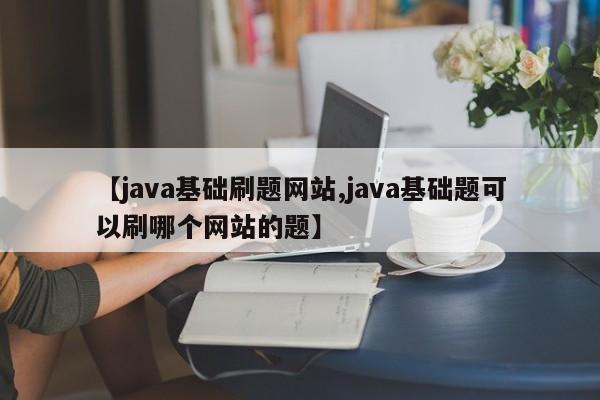 【java基础刷题网站,java基础题可以刷哪个网站的题】