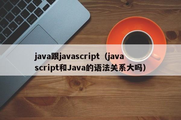 java跟javascript(javascript和Java的语法关系大吗)