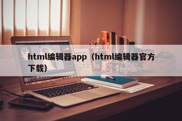 html编辑器app(html编辑器官方下载)