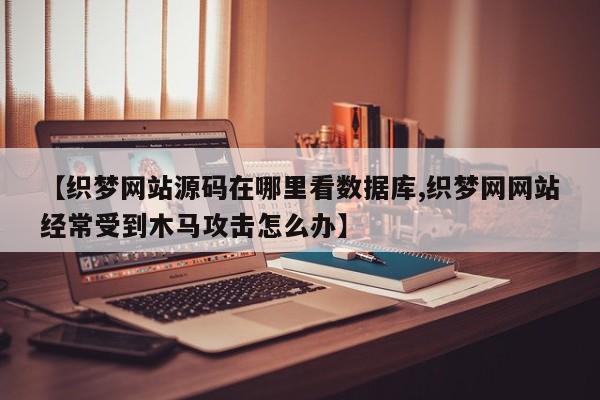 【织梦网站源码在哪里看数据库,织梦网网站经常受到木马攻击怎么办】