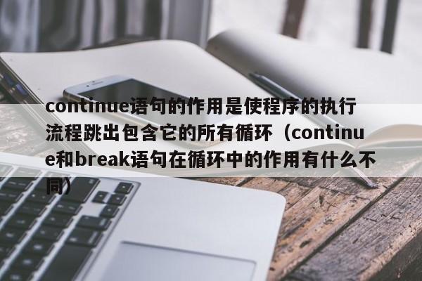 continue语句的作用是使程序的执行流程跳出包含它的所有循环(continue和break语句在循环中的作用有什么不同)