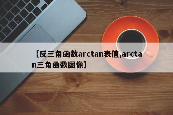【反三角函数arctan表值,arctan三角函数图像】