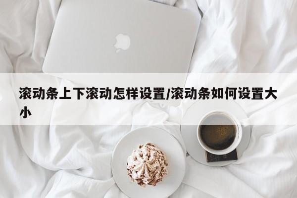 滚动条上下滚动怎样设置/滚动条如何设置大小