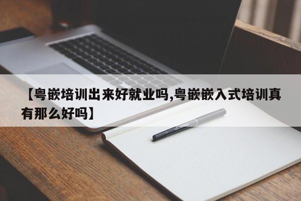 【粤嵌培训出来好就业吗,粤嵌嵌入式培训真有那么好吗】