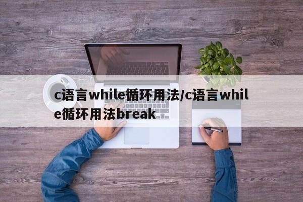 c语言while循环用法/c语言while循环用法break